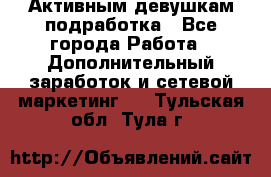 Активным девушкам подработка - Все города Работа » Дополнительный заработок и сетевой маркетинг   . Тульская обл.,Тула г.